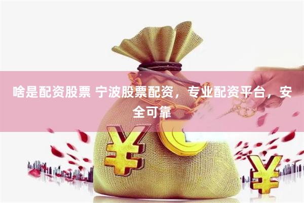 啥是配资股票 宁波股票配资，专业配资平台，安全可靠