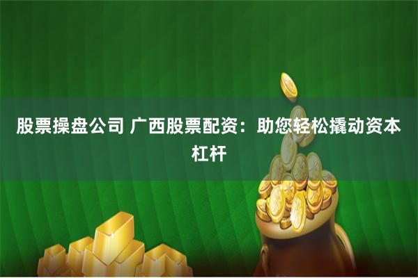 股票操盘公司 广西股票配资：助您轻松撬动资本杠杆