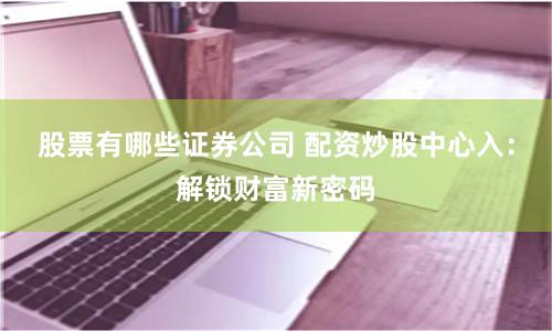 股票有哪些证券公司 配资炒股中心入：解锁财富新密码