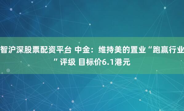 智沪深股票配资平台 中金：维持美的置业“跑赢行业”评级 目标价6.1港元