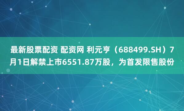 最新股票配资 配资网 利元亨（688499.SH）7月1日解禁上市6551.87万股，为首发限售股份