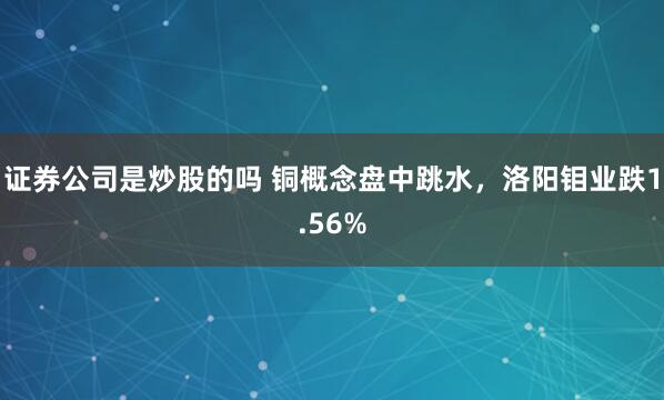 证券公司是炒股的吗 铜概念盘中跳水，洛阳钼业跌1.56%