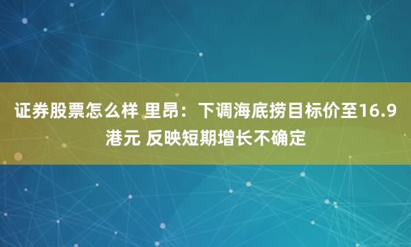 证券股票怎么样 里昂：下调海底捞目标价至16.9港元 反映短期增长不确定