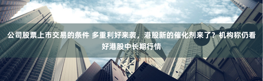 公司股票上市交易的条件 多重利好来袭，港股新的催化剂来了？机构称仍看好港股中长期行情
