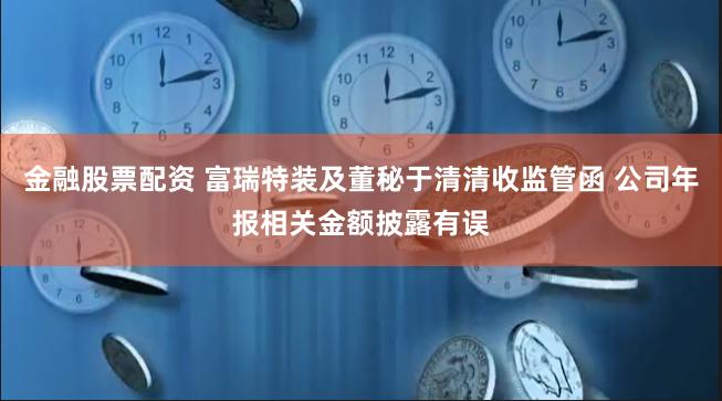 金融股票配资 富瑞特装及董秘于清清收监管函 公司年报相关金额披露有误