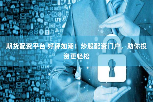 期货配资平台 好评如潮！炒股配资门户，助你投资更轻松