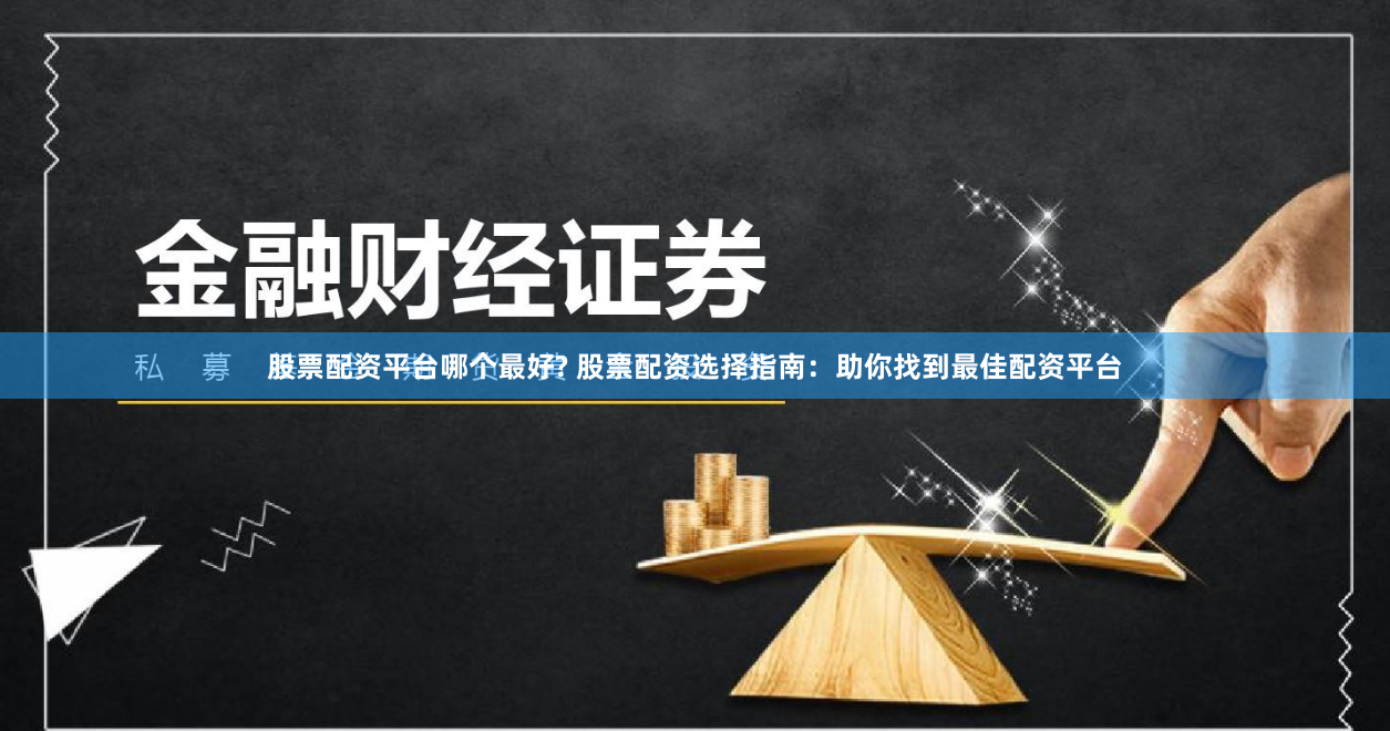 股票配资平台哪个最好? 股票配资选择指南：助你找到最佳配资平台