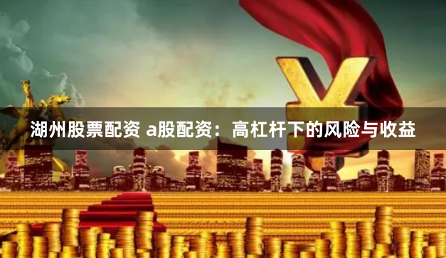 湖州股票配资 a股配资：高杠杆下的风险与收益