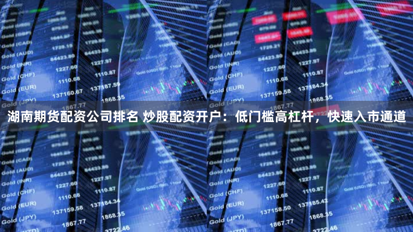 湖南期货配资公司排名 炒股配资开户：低门槛高杠杆，快速入市通道