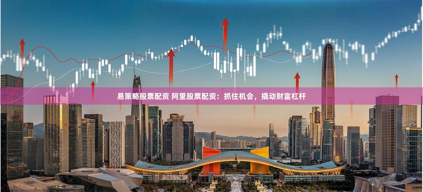 易策略股票配资 阿里股票配资：抓住机会，撬动财富杠杆