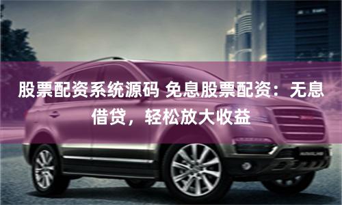 股票配资系统源码 免息股票配资：无息借贷，轻松放大收益