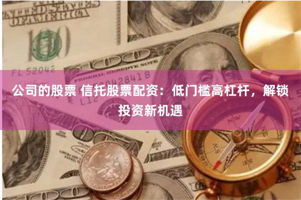 公司的股票 信托股票配资：低门槛高杠杆，解锁投资新机遇