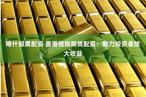 喀什股票配资 香港恒指期货配资：助力投资者放大收益