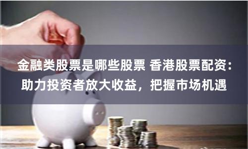 金融类股票是哪些股票 香港股票配资：助力投资者放大收益，把握市场机遇