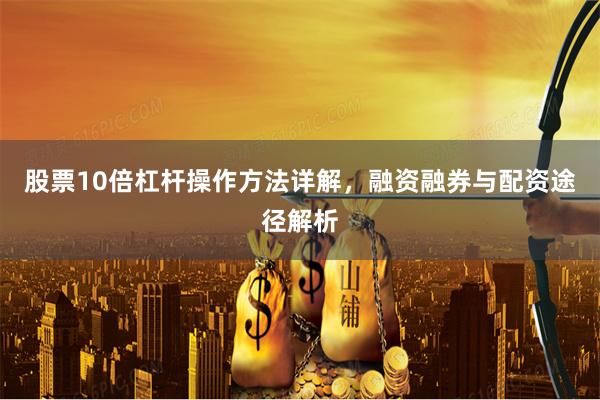 股票10倍杠杆操作方法详解，融资融券与配资途径解析