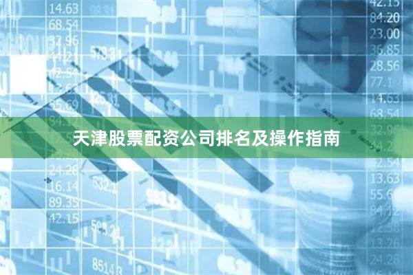 天津股票配资公司排名及操作指南