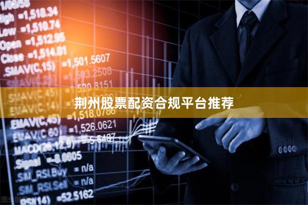 荆州股票配资合规平台推荐