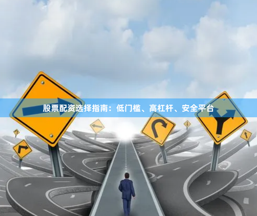 股票配资选择指南：低门槛、高杠杆、安全平台