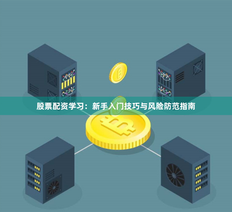 股票配资学习：新手入门技巧与风险防范指南