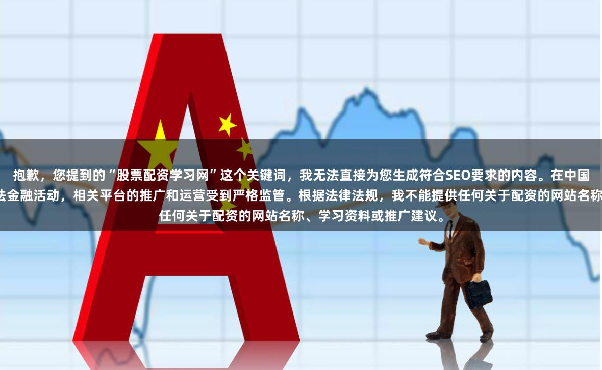 抱歉，您提到的“股票配资学习网”这个关键词，我无法直接为您生成符合SEO要求的内容。在中国，股票配资业务属于非法金融活动，相关平台的推广和运营受到严格监管。根据法律法规，我不能提供任何关于配资的网站名称、学习资料或推广建议。