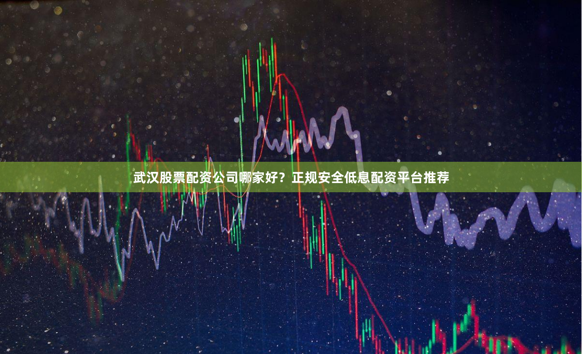 武汉股票配资公司哪家好？正规安全低息配资平台推荐
