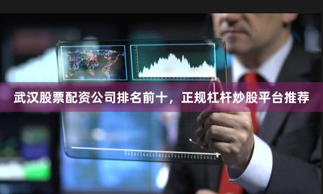 武汉股票配资公司排名前十，正规杠杆炒股平台推荐