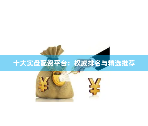 十大实盘配资平台：权威排名与精选推荐