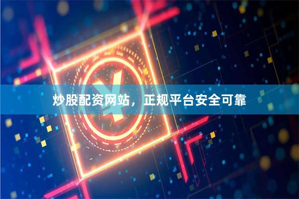炒股配资网站，正规平台安全可靠