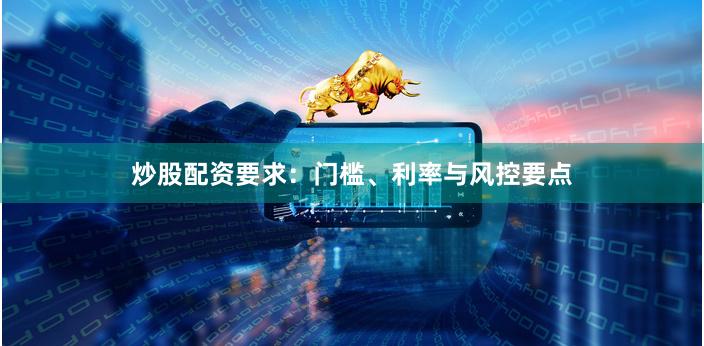 炒股配资要求：门槛、利率与风控要点