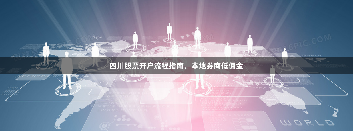 四川股票开户流程指南，本地券商低佣金