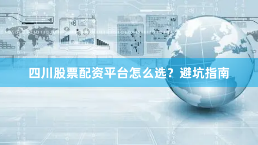 四川股票配资平台怎么选？避坑指南